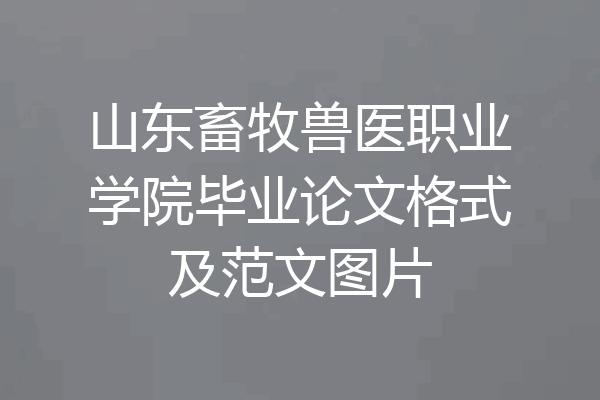 山东畜牧兽医职业学院毕业论文格式及范文图片