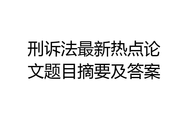 刑诉法最新热点论文题目摘要及答案