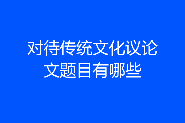 对待传统文化议论文题目有哪些