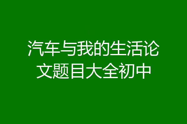 汽车与我的生活论文题目大全初中