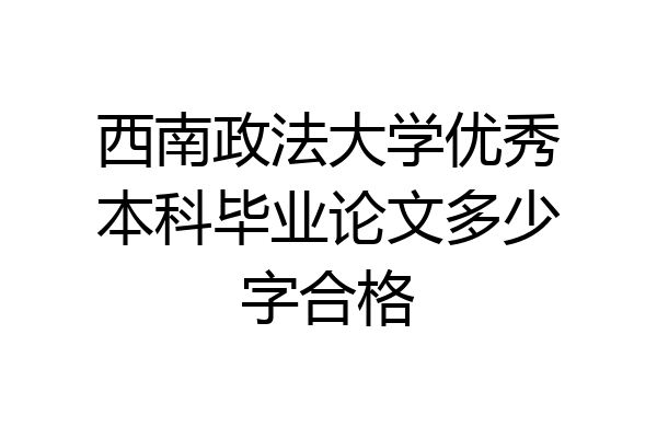 西南政法大学优秀本科毕业论文多少字合格