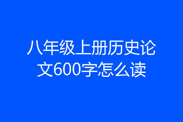 八年级上册历史论文600字怎么读