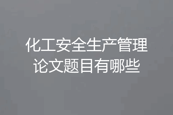 化工安全生产管理论文题目有哪些