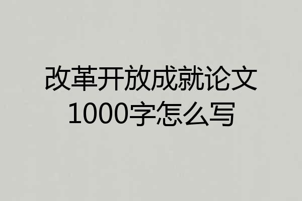 改革开放成就论文1000字怎么写