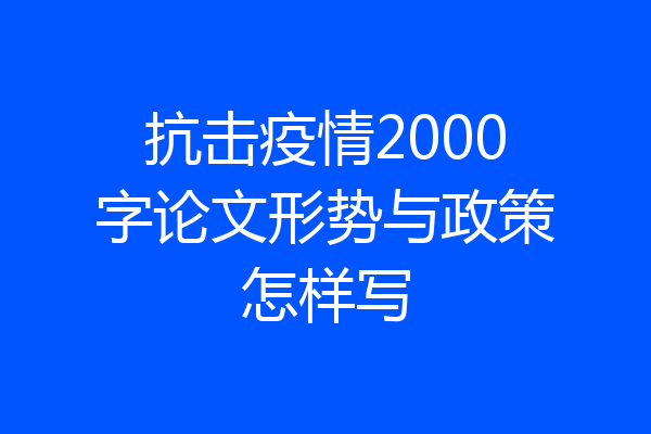 抗击疫情2000字论文形势与政策怎样写