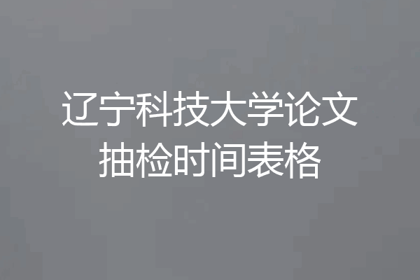 辽宁科技大学论文抽检时间表格