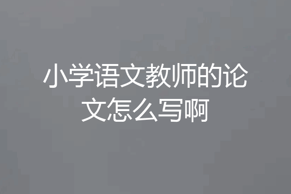 小学语文教师的论文怎么写啊