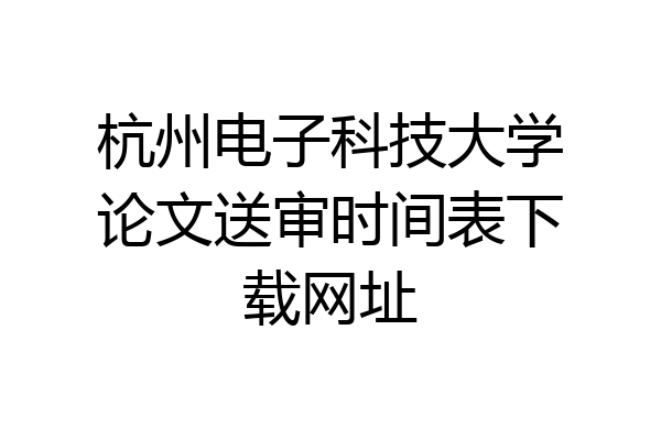 杭州电子科技大学论文送审时间表下载网址