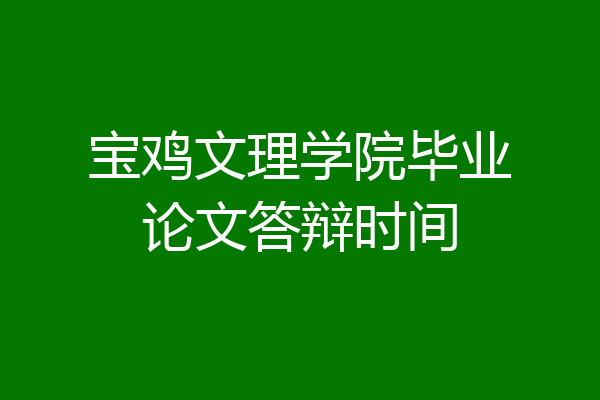 宝鸡文理学院毕业论文答辩时间