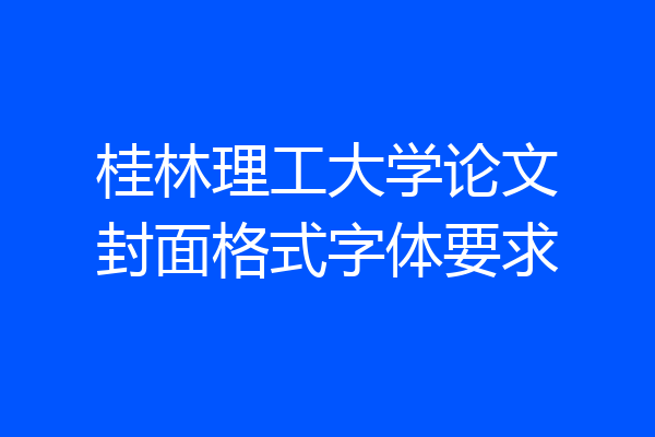 桂林理工大学论文封面格式字体要求