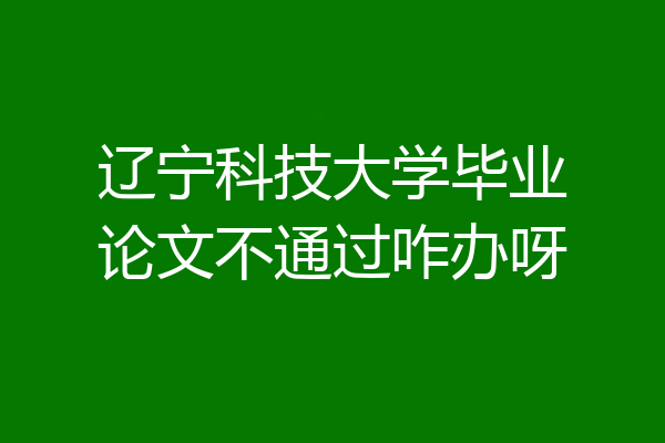 辽宁科技大学毕业论文不通过咋办呀