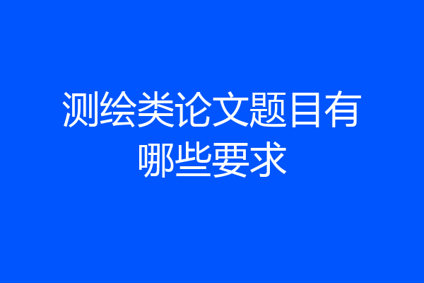 测绘类论文题目有哪些要求