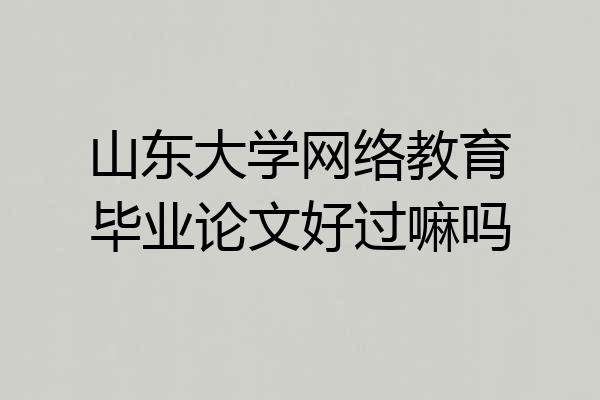 山东大学网络教育毕业论文好过嘛吗