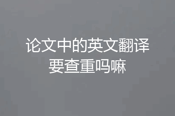 论文中的英文翻译要查重吗嘛