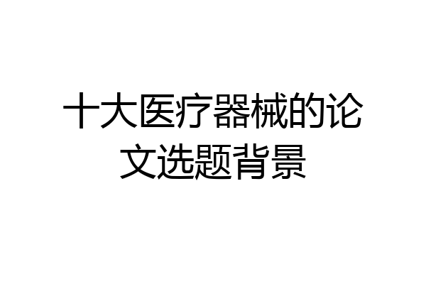 十大医疗器械的论文选题背景