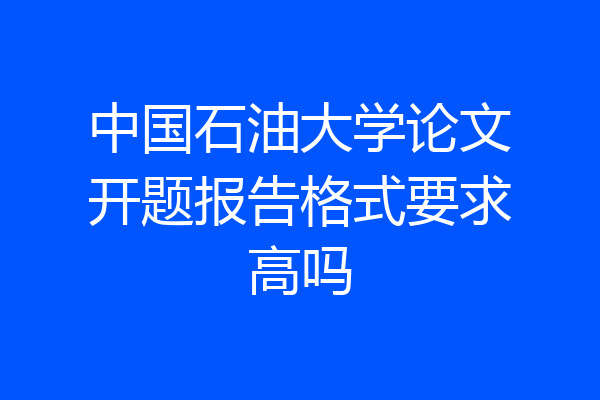 中国石油大学论文开题报告格式要求高吗