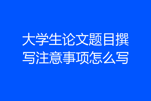 大学生论文题目撰写注意事项怎么写