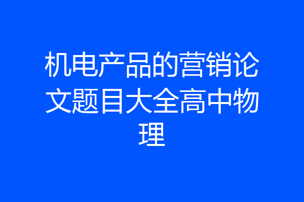 机电产品的营销论文题目大全高中物理