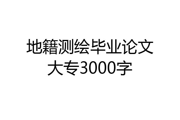 地籍测绘毕业论文大专3000字