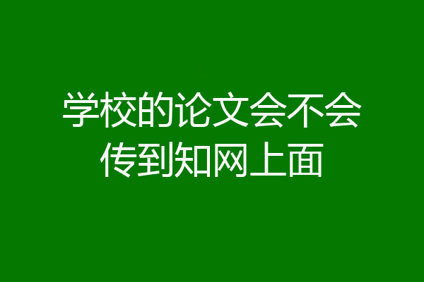 学校的论文会不会传到知网上面