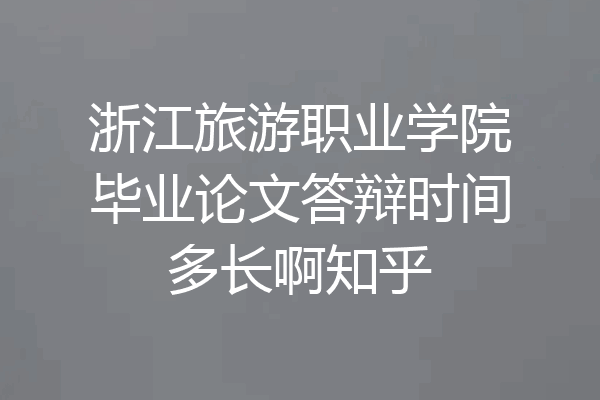 浙江旅游职业学院毕业论文答辩时间多长啊知乎
