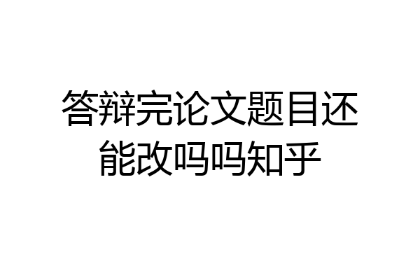 答辩完论文题目还能改吗吗知乎