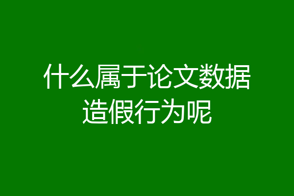 什么属于论文数据造假行为呢