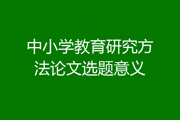 中小学教育研究方法论文选题意义