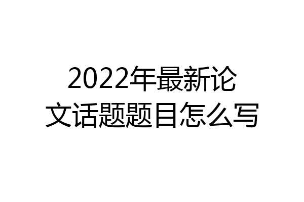 2022年最新论文话题题目怎么写