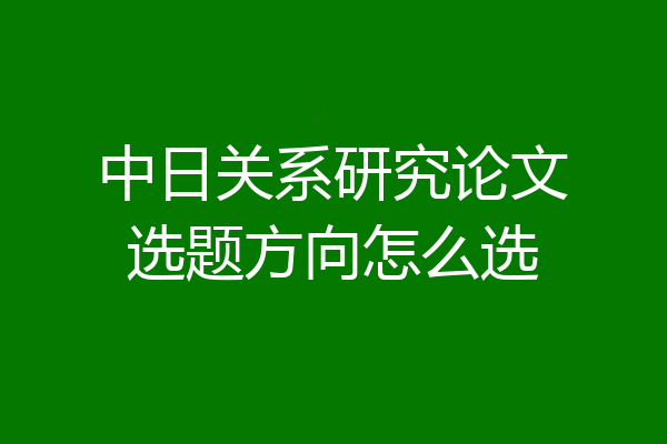 中日关系研究论文选题方向怎么选