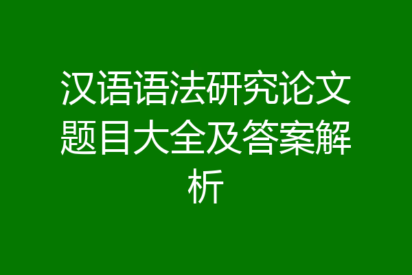 汉语语法研究论文题目大全及答案解析