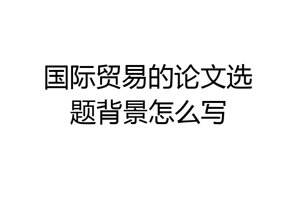 国际贸易的论文选题背景怎么写