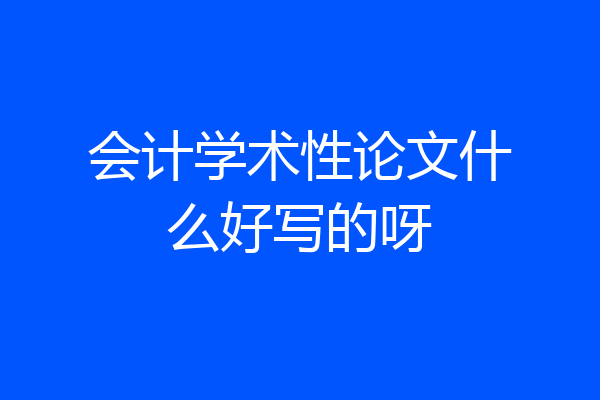 会计学术性论文什么好写的呀