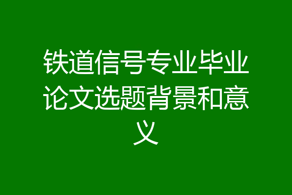 铁道信号专业毕业论文选题背景和意义