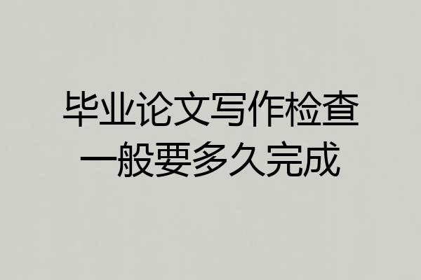 毕业论文写作检查一般要多久完成