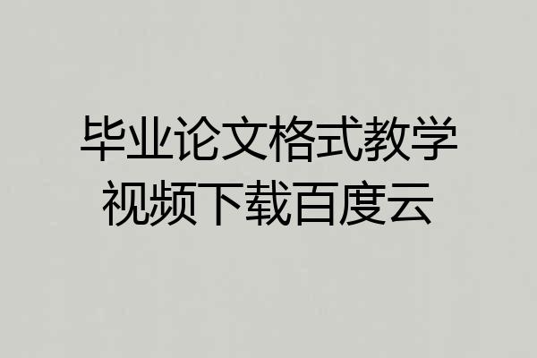 毕业论文格式教学视频下载百度云