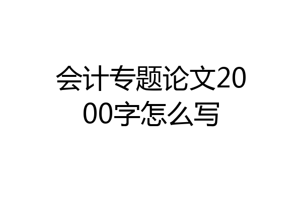 会计专题论文2000字怎么写