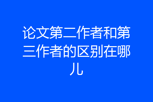 论文第二作者和第三作者的区别在哪儿
