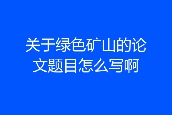 关于绿色矿山的论文题目怎么写啊