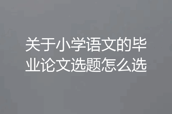 关于小学语文的毕业论文选题怎么选
