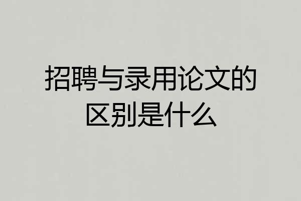 招聘与录用论文的区别是什么
