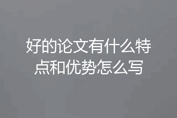好的论文有什么特点和优势怎么写