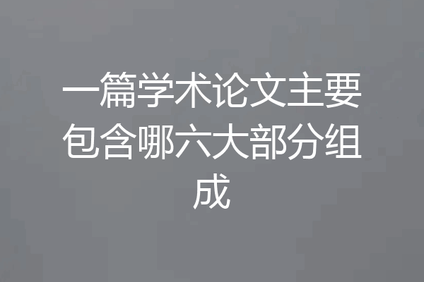 一篇学术论文主要包含哪六大部分组成