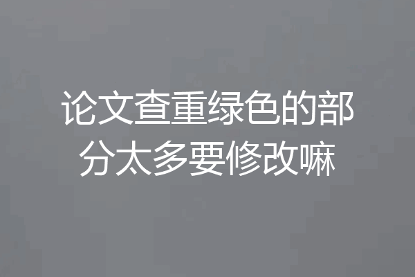 论文查重绿色的部分太多要修改嘛