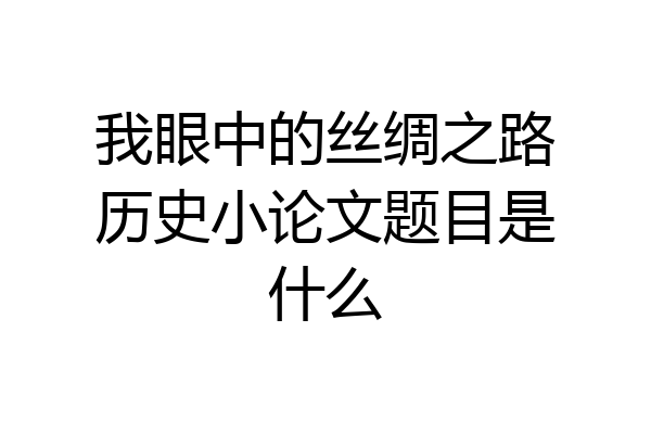 我眼中的丝绸之路历史小论文题目是什么