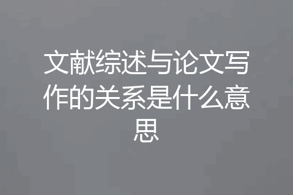 文献综述与论文写作的关系是什么意思