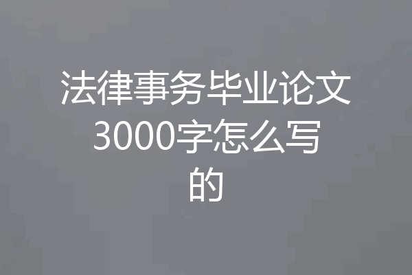 法律事务毕业论文3000字怎么写的
