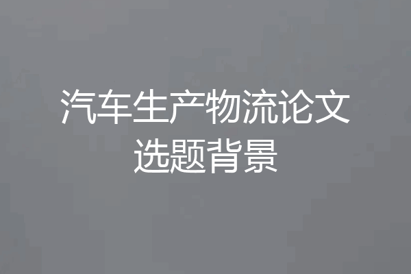 汽车生产物流论文选题背景