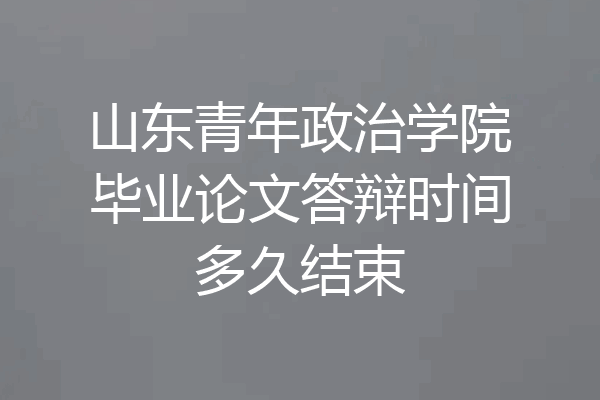 山东青年政治学院毕业论文答辩时间多久结束