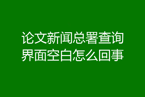 论文新闻总署查询界面空白怎么回事